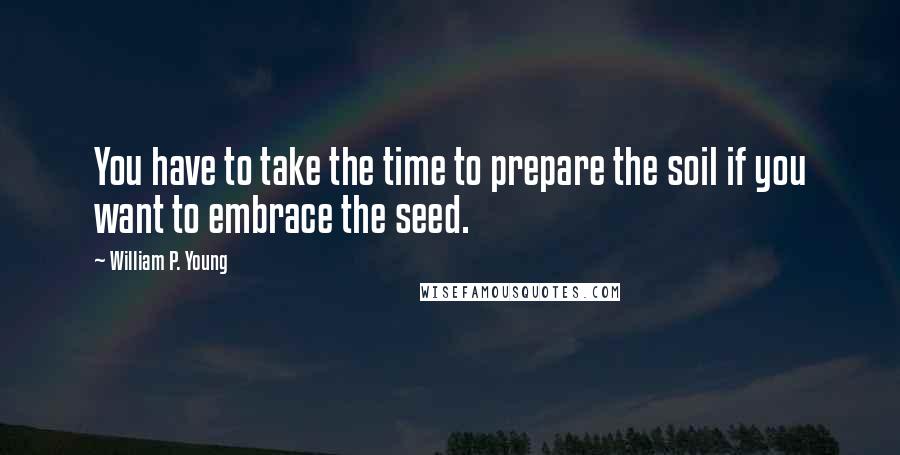 William P. Young quotes: You have to take the time to prepare the soil if you want to embrace the seed.