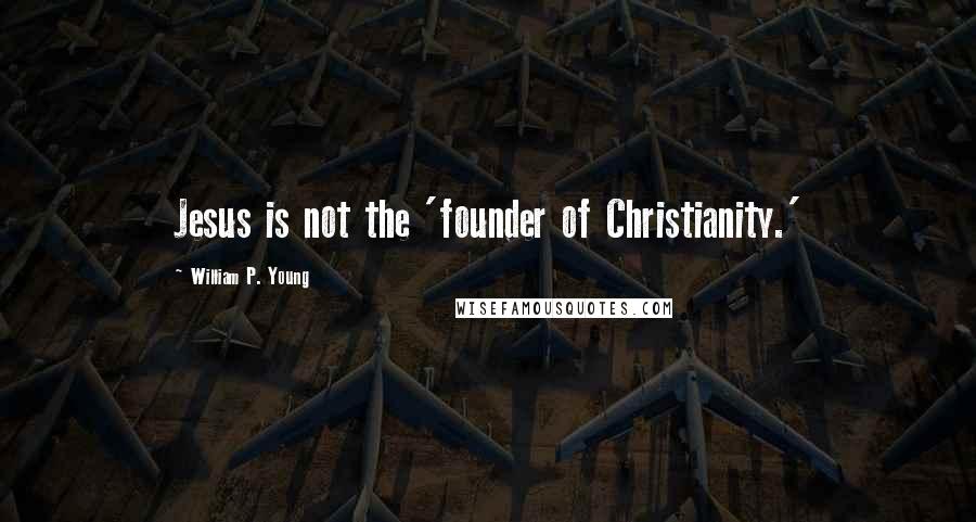 William P. Young quotes: Jesus is not the 'founder of Christianity.'
