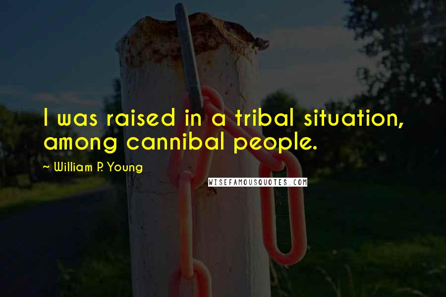 William P. Young quotes: I was raised in a tribal situation, among cannibal people.