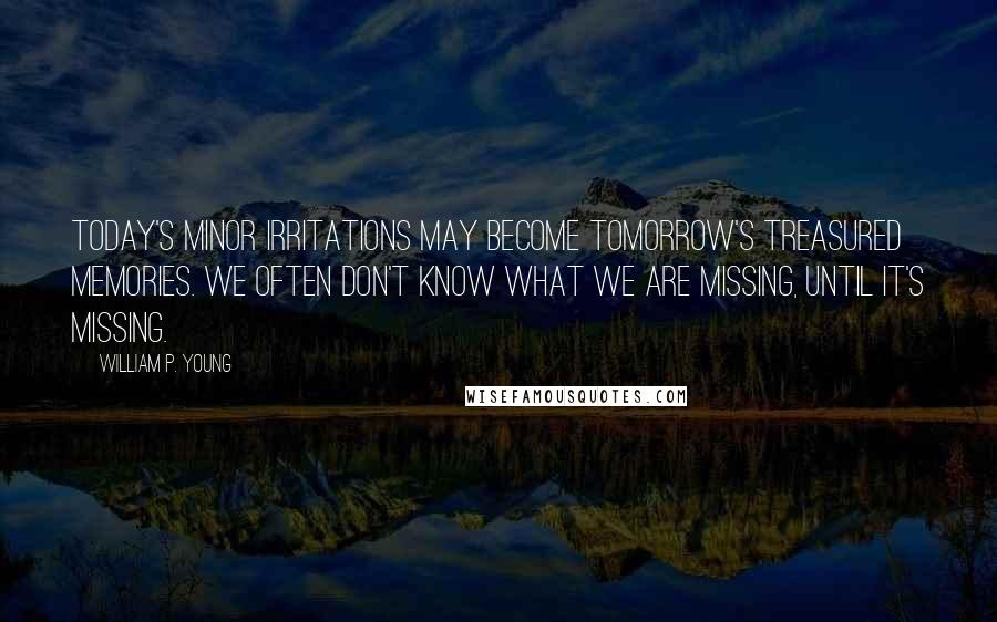 William P. Young quotes: Today's minor irritations may become tomorrow's treasured memories. We often don't know what we are missing, until it's missing.