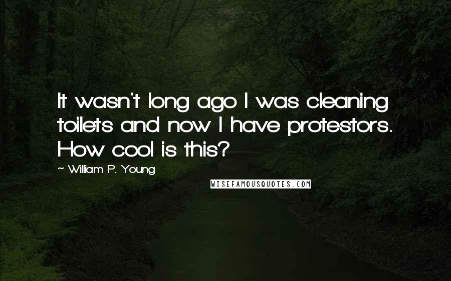 William P. Young quotes: It wasn't long ago I was cleaning toilets and now I have protestors. How cool is this?