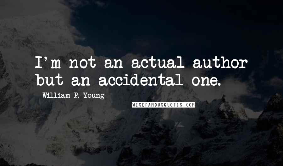 William P. Young quotes: I'm not an actual author but an accidental one.