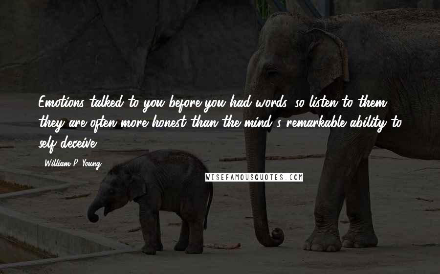 William P. Young quotes: Emotions talked to you before you had words, so listen to them ... they are often more honest than the mind's remarkable ability to self deceive.