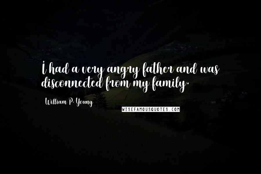 William P. Young quotes: I had a very angry father and was disconnected from my family.