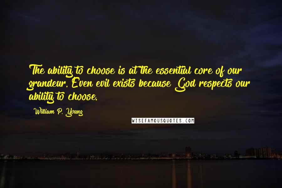 William P. Young quotes: The ability to choose is at the essential core of our grandeur. Even evil exists because God respects our ability to choose. William P. Young quotes: The ability to choose is at the essential core of our grandeur. Even evil exists because God respects our ability to choose.