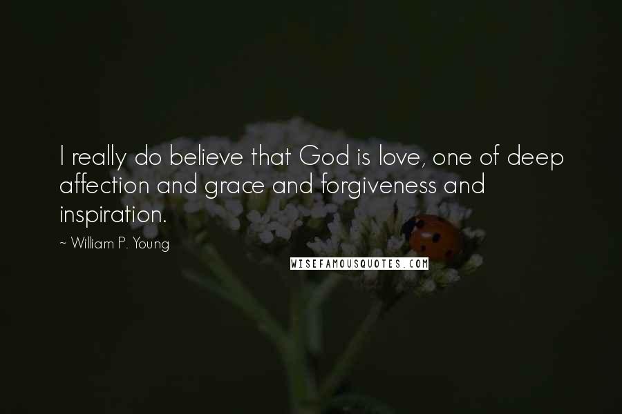 William P. Young quotes: I really do believe that God is love, one of deep affection and grace and forgiveness and inspiration.