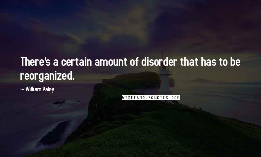 William Paley quotes: There's a certain amount of disorder that has to be reorganized.