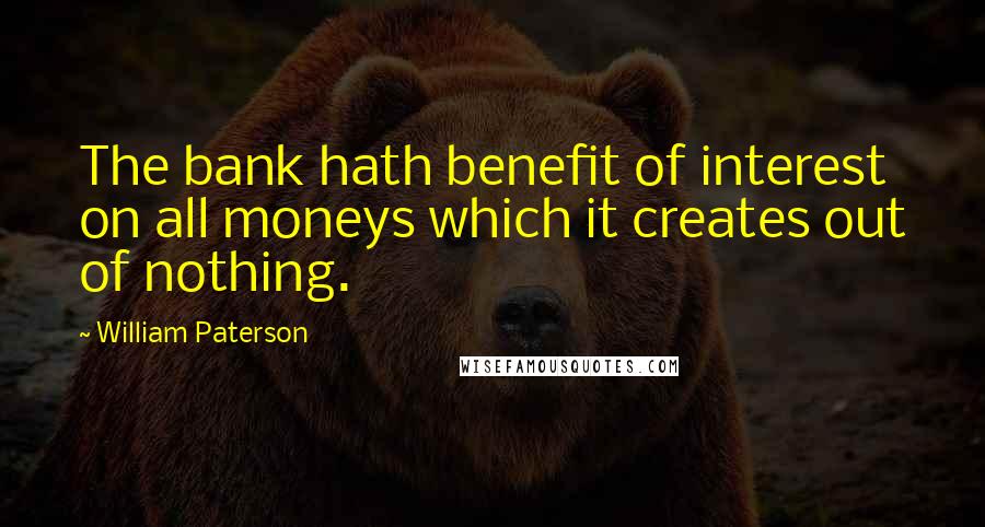 William Paterson quotes: The bank hath benefit of interest on all moneys which it creates out of nothing.