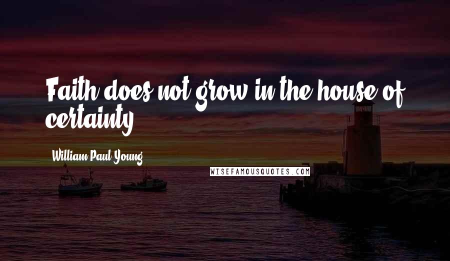 William Paul Young quotes: Faith does not grow in the house of certainty.