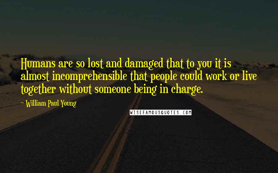 William Paul Young quotes: Humans are so lost and damaged that to you it is almost incomprehensible that people could work or live together without someone being in charge.