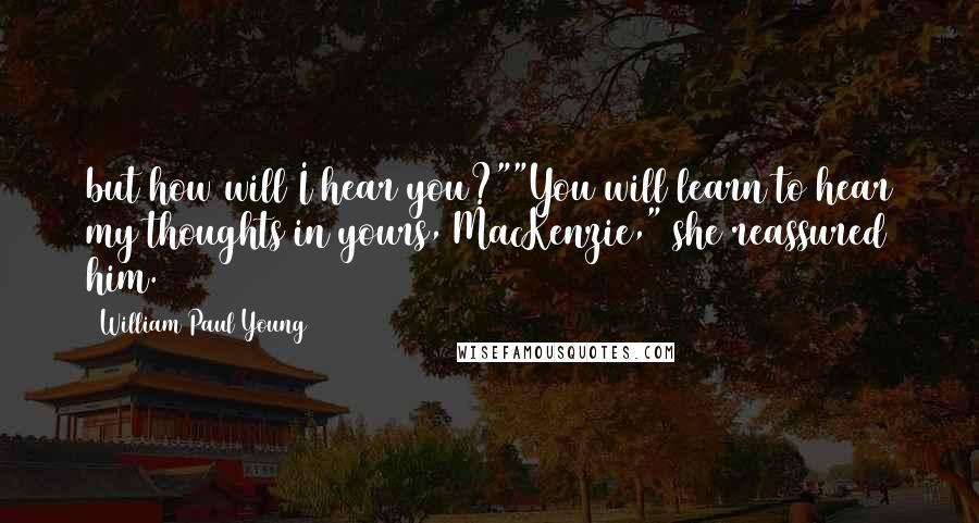 William Paul Young quotes: but how will I hear you?""You will learn to hear my thoughts in yours, MacKenzie," she reassured him.