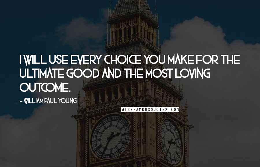 William Paul Young quotes: I will use every choice you make for the ultimate good and the most loving outcome.