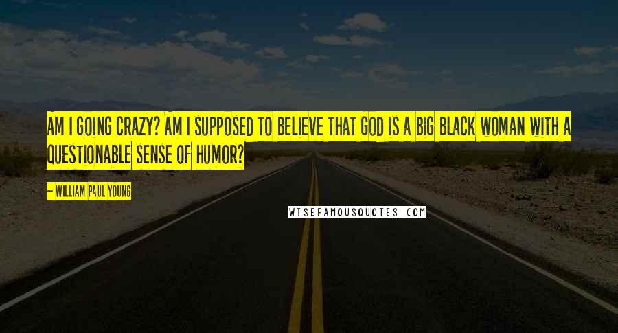 William Paul Young quotes: Am I going crazy? Am I supposed to believe that God is a big black woman with a questionable sense of humor?