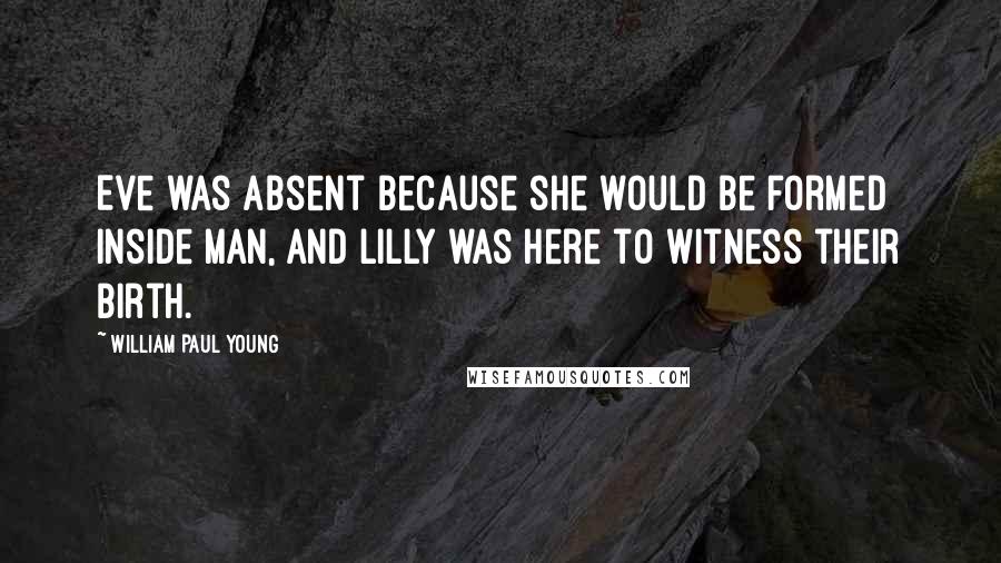 William Paul Young quotes: Eve was absent because she would be formed inside Man, and Lilly was here to witness their birth.