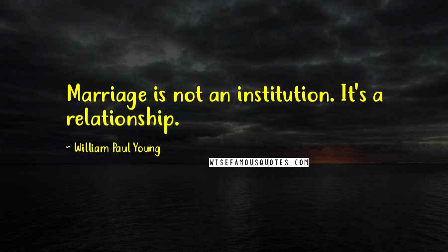 William Paul Young quotes: Marriage is not an institution. It's a relationship.