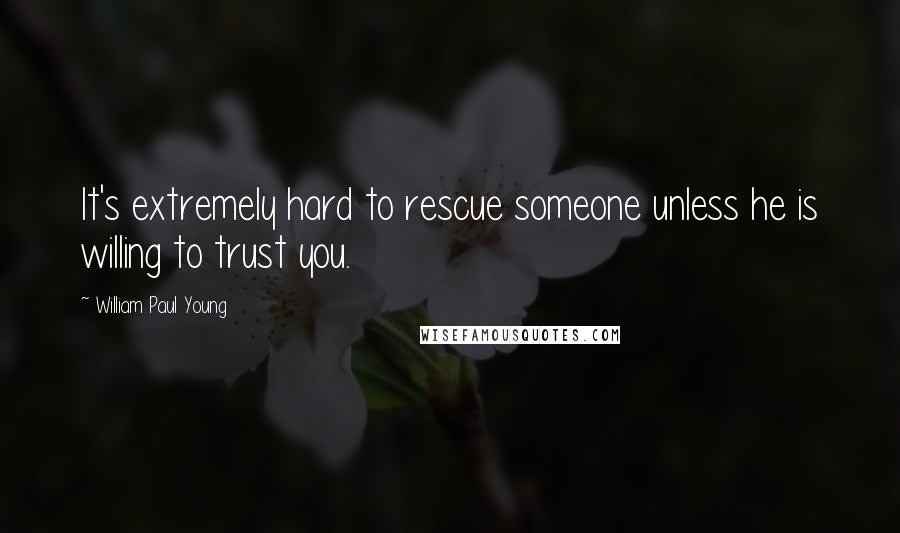 William Paul Young quotes: It's extremely hard to rescue someone unless he is willing to trust you.