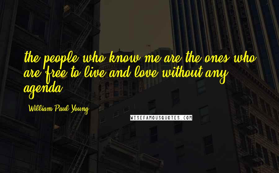 William Paul Young quotes: the people who know me are the ones who are free to live and love without any agenda.