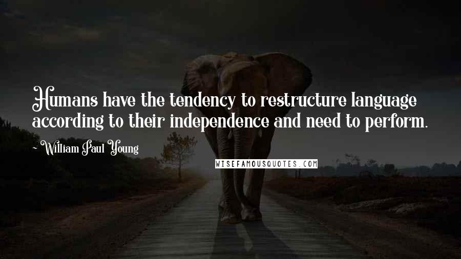William Paul Young quotes: Humans have the tendency to restructure language according to their independence and need to perform.