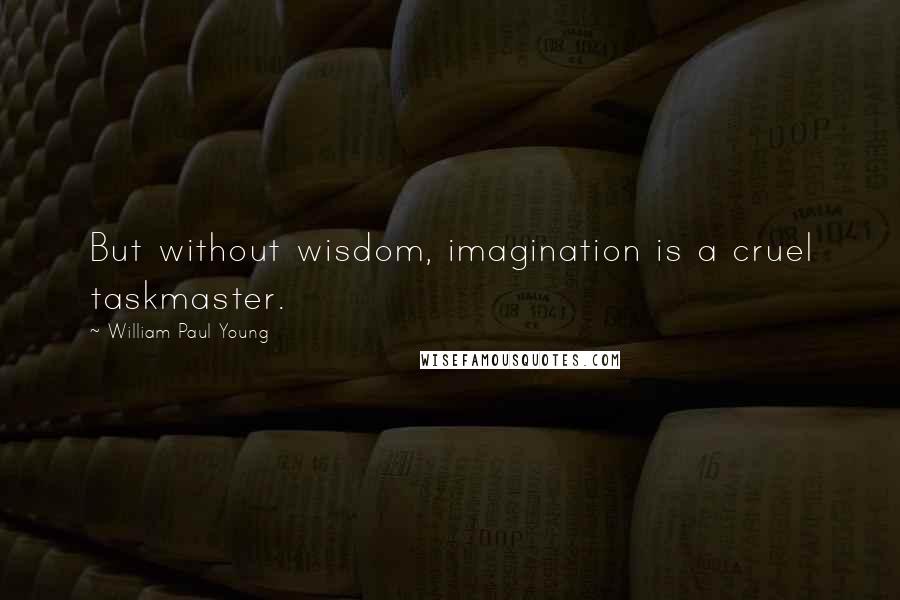 William Paul Young quotes: But without wisdom, imagination is a cruel taskmaster.