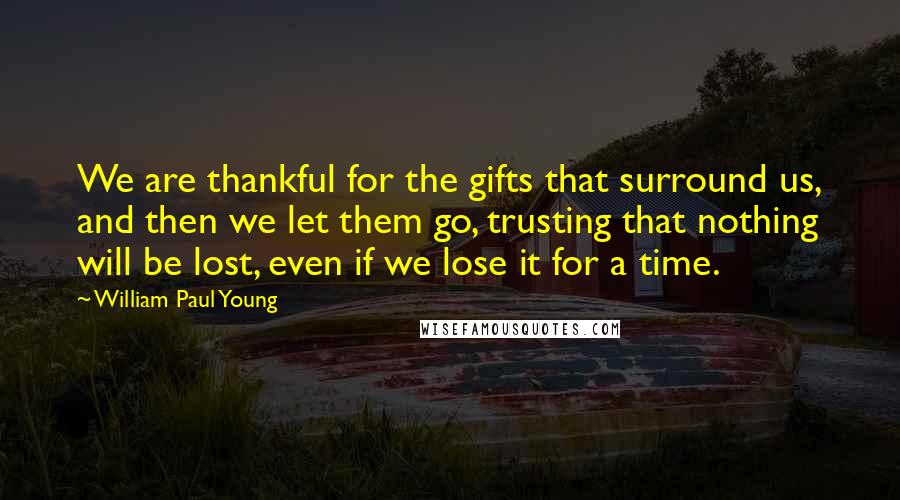 William Paul Young quotes: We are thankful for the gifts that surround us, and then we let them go, trusting that nothing will be lost, even if we lose it for a time.