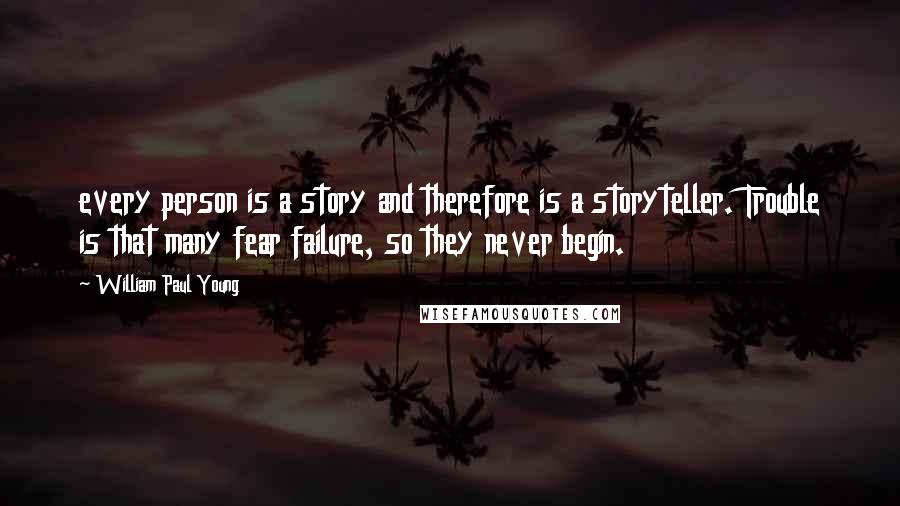 William Paul Young quotes: every person is a story and therefore is a storyteller. Trouble is that many fear failure, so they never begin.