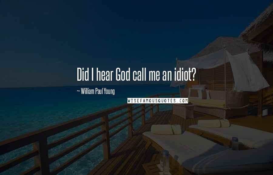 William Paul Young quotes: Did I hear God call me an idiot?