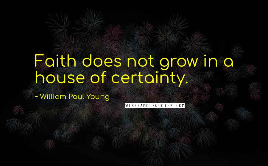 William Paul Young quotes: Faith does not grow in a house of certainty.