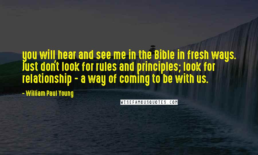 William Paul Young quotes: you will hear and see me in the Bible in fresh ways. Just don't look for rules and principles; look for relationship - a way of coming to be with