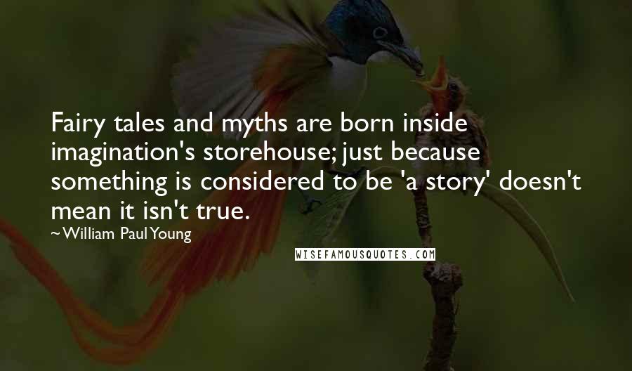 William Paul Young quotes: Fairy tales and myths are born inside imagination's storehouse; just because something is considered to be 'a story' doesn't mean it isn't true.