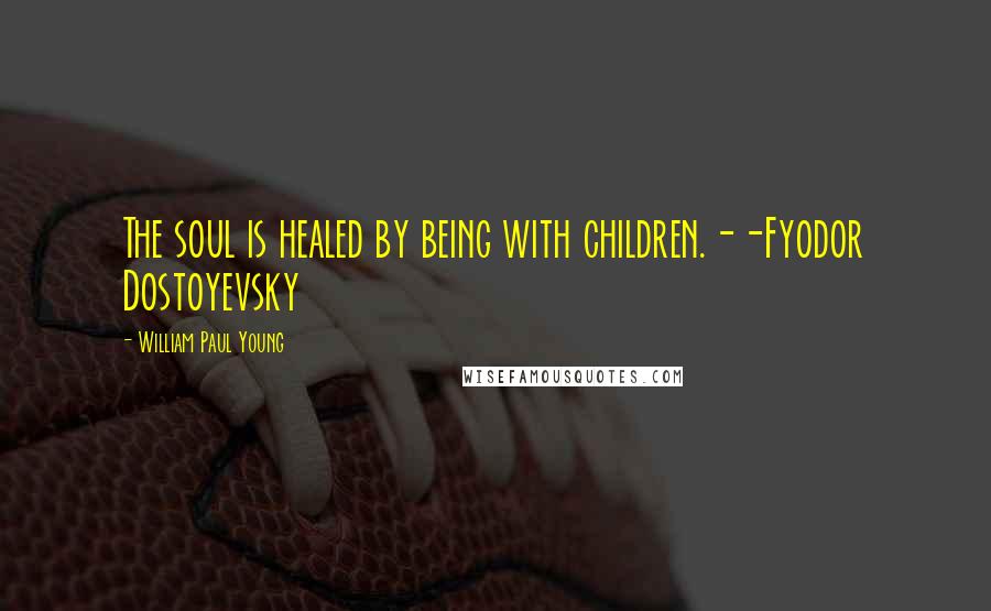 William Paul Young quotes: The soul is healed by being with children.--Fyodor Dostoyevsky