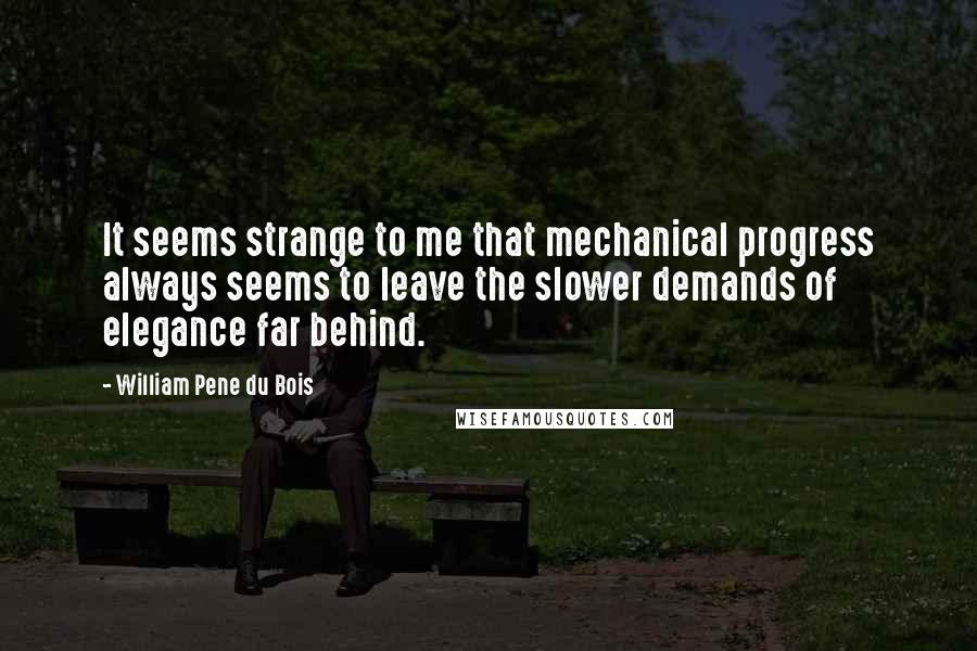 William Pene Du Bois quotes: It seems strange to me that mechanical progress always seems to leave the slower demands of elegance far behind.