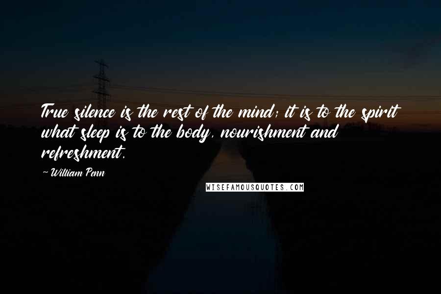 William Penn quotes: True silence is the rest of the mind; it is to the spirit what sleep is to the body, nourishment and refreshment. William Penn quotes: True silence is the rest of the mind; it is to the spirit what sleep is to the body, nourishment and refreshment.