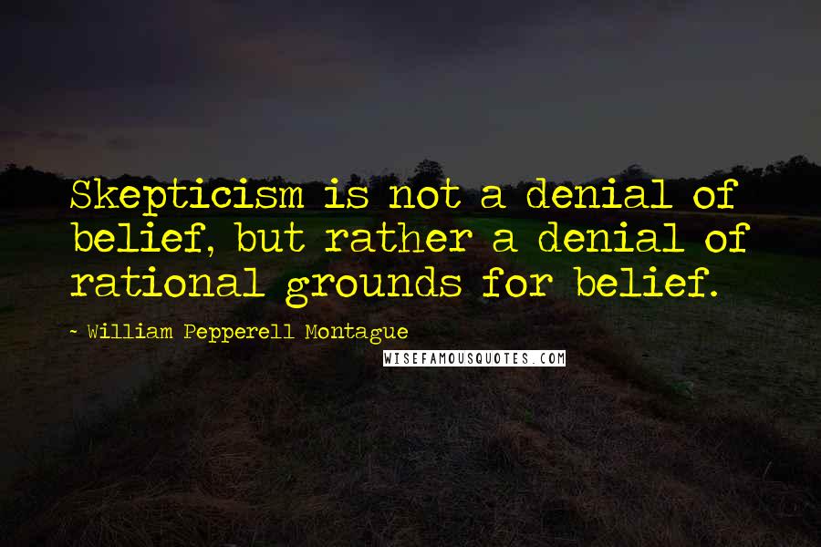 William Pepperell Montague quotes: Skepticism is not a denial of belief, but rather a denial of rational grounds for belief.