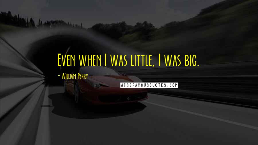 William Perry quotes: Even when I was little, I was big. William Perry quotes: Even when I was little, I was big.