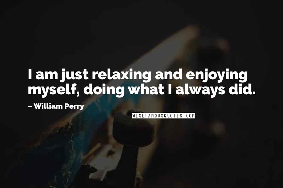 William Perry quotes: I am just relaxing and enjoying myself, doing what I always did.