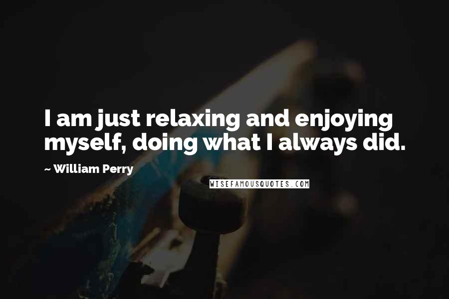 William Perry quotes: I am just relaxing and enjoying myself, doing what I always did. William Perry quotes: I am just relaxing and enjoying myself, doing what I always did.