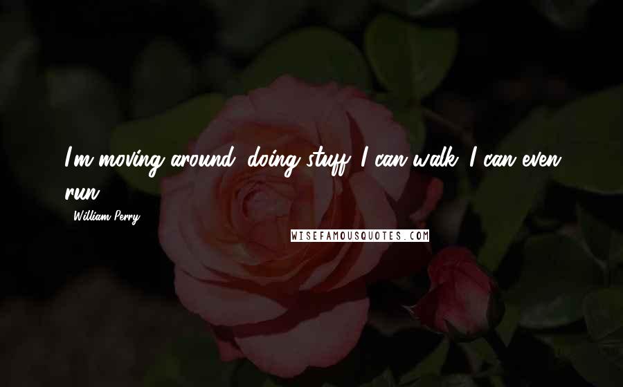 William Perry quotes: I'm moving around; doing stuff. I can walk. I can even run. William Perry quotes: I'm moving around; doing stuff. I can walk. I can even run.