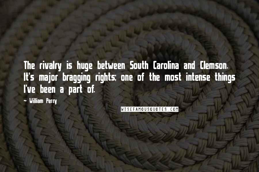 William Perry quotes: The rivalry is huge between South Carolina and Clemson. It's major bragging rights; one of the most intense things I've been a part of. William Perry quotes: The rivalry is huge between South Carolina and Clemson. It's major bragging rights; one of the most intense things I've been a part of.