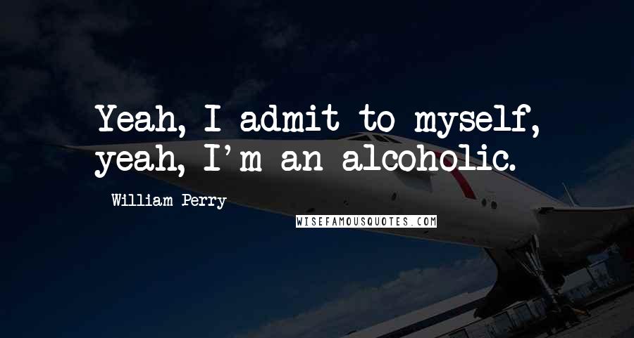 William Perry quotes: Yeah, I admit to myself, yeah, I'm an alcoholic.