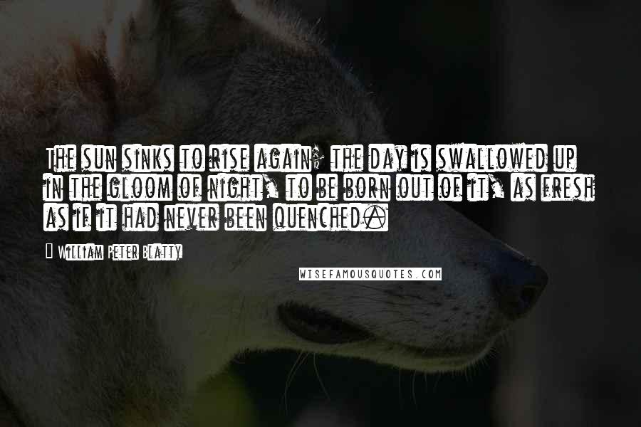 William Peter Blatty quotes: The sun sinks to rise again; the day is swallowed up in the gloom of night, to be born out of it, as fresh as if it had never been