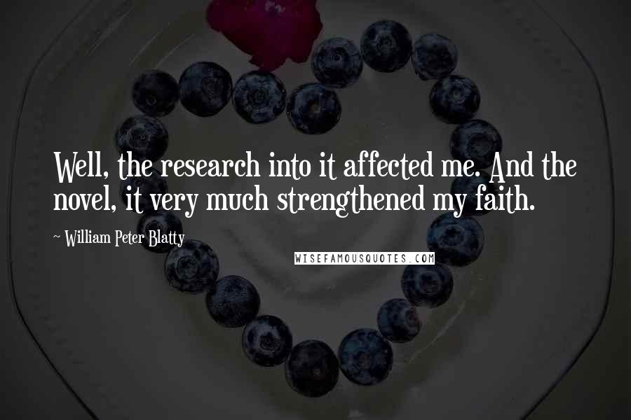 William Peter Blatty quotes: Well, the research into it affected me. And the novel, it very much strengthened my faith.