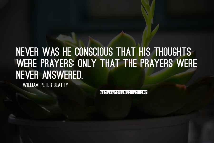 William Peter Blatty quotes: Never was he conscious that his thoughts were prayers; only that the prayers were never answered.