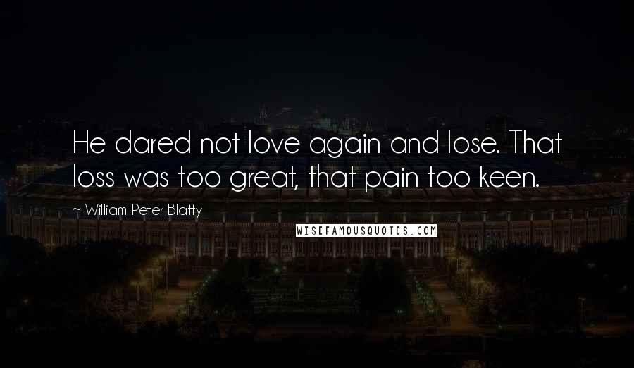 William Peter Blatty quotes: He dared not love again and lose. That loss was too great, that pain too keen.