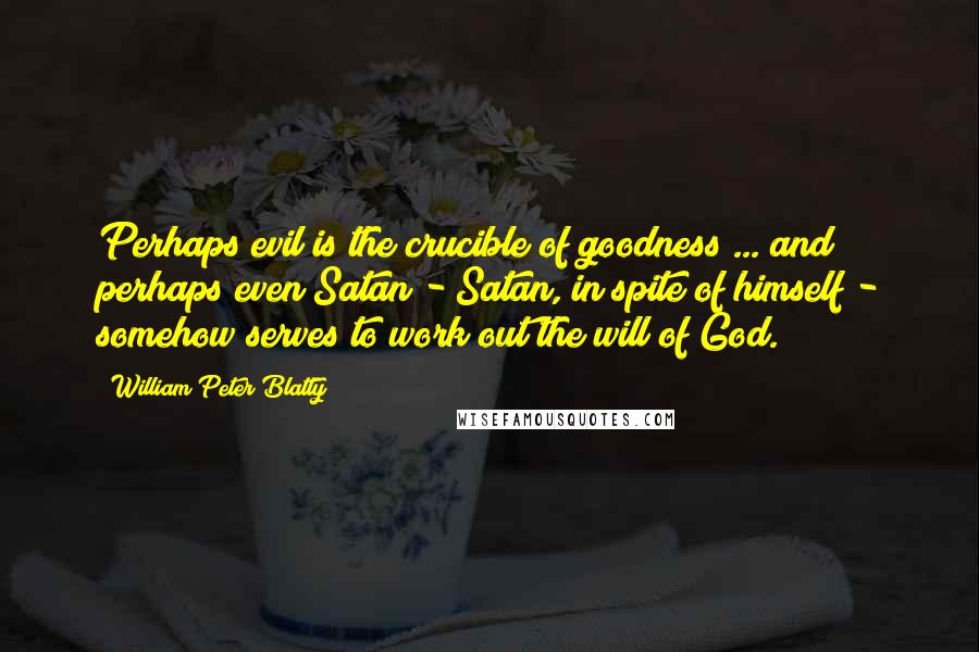 William Peter Blatty quotes: Perhaps evil is the crucible of goodness ... and perhaps even Satan - Satan, in spite of himself - somehow serves to work out the will of God.