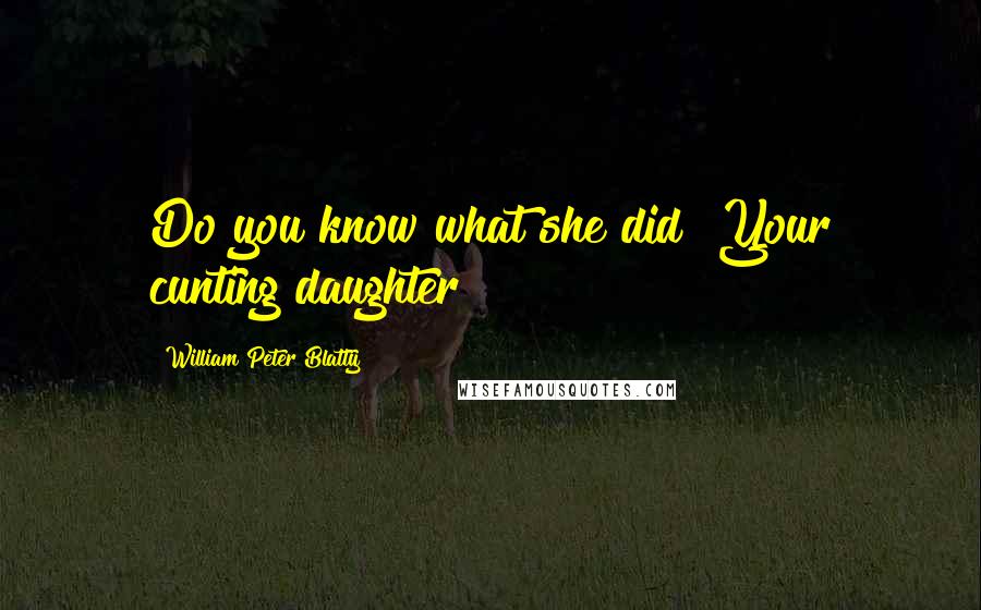 William Peter Blatty quotes: Do you know what she did? Your cunting daughter?