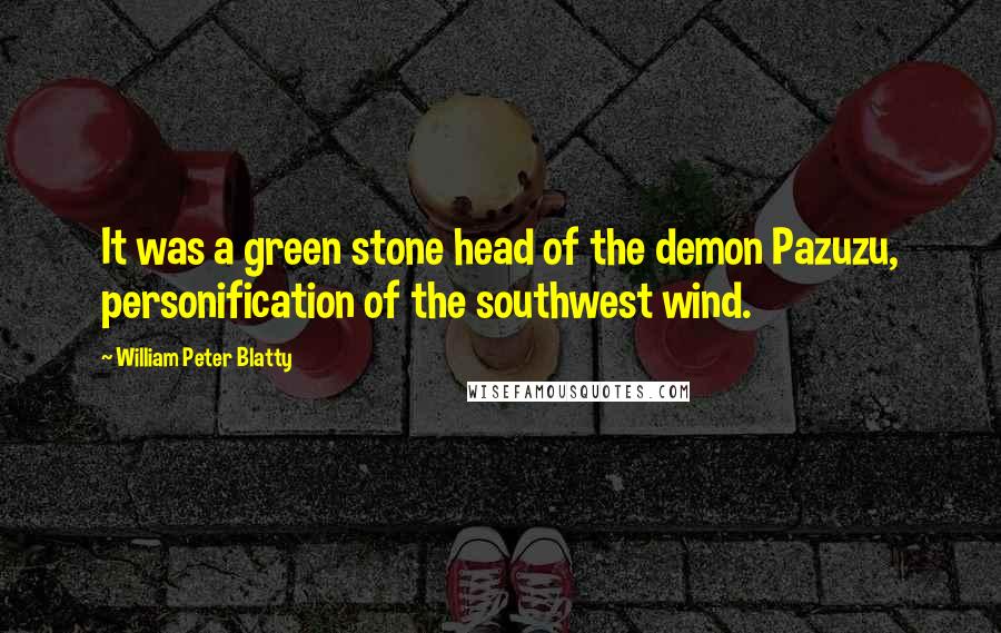 William Peter Blatty quotes: It was a green stone head of the demon Pazuzu, personification of the southwest wind.