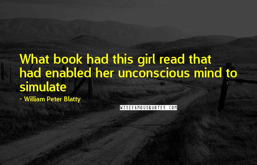 William Peter Blatty quotes: What book had this girl read that had enabled her unconscious mind to simulate
