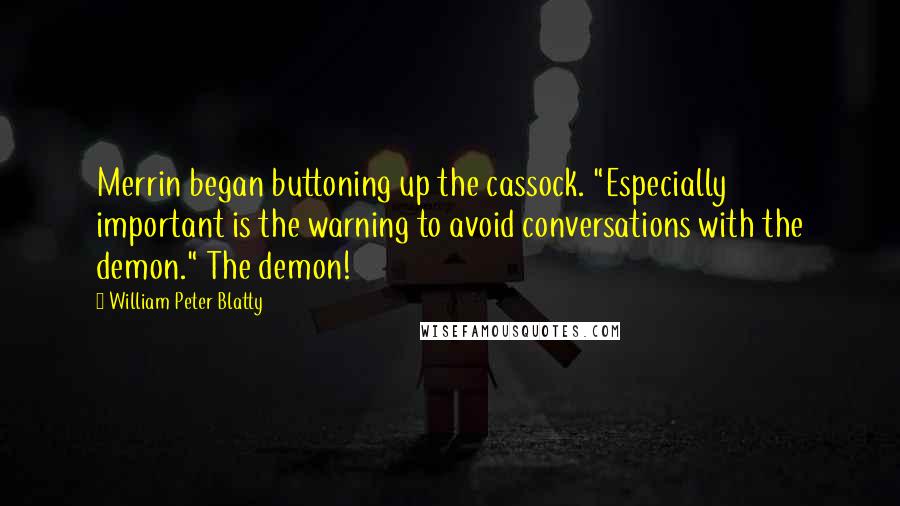 William Peter Blatty quotes: Merrin began buttoning up the cassock. "Especially important is the warning to avoid conversations with the demon." The demon! William Peter Blatty quotes: Merrin began buttoning up the cassock. "Especially important is the warning to avoid conversations with the demon." The demon!
