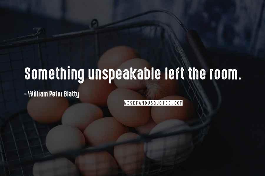 William Peter Blatty quotes: Something unspeakable left the room.
