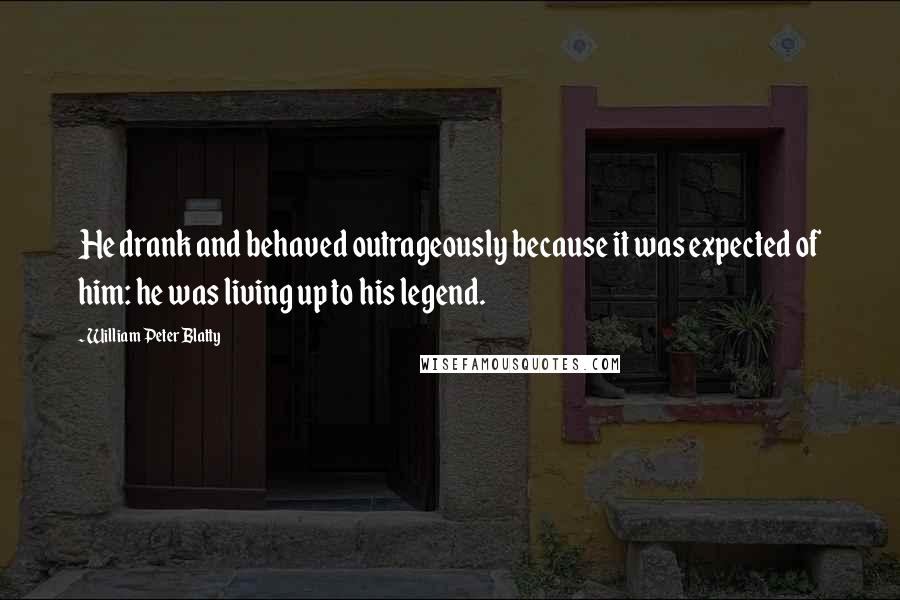 William Peter Blatty quotes: He drank and behaved outrageously because it was expected of him: he was living up to his legend.